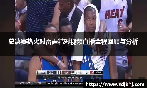 总决赛热火对雷霆精彩视频直播全程回顾与分析